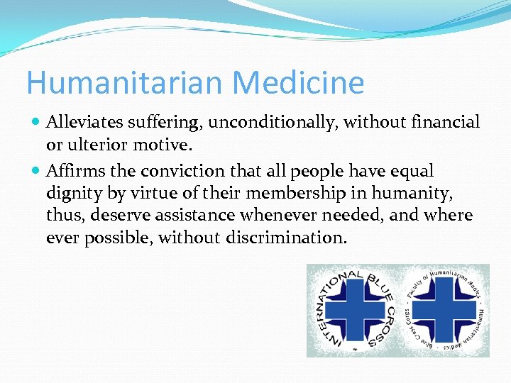 Humanitarian Medicine Alleviates suffering, unconditionally, without financial or ulterior motive. Affirms the conviction that