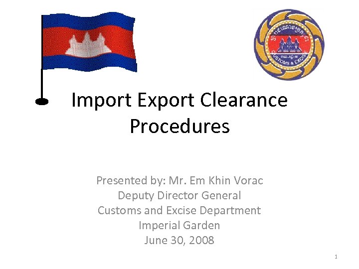 Import Export Clearance Procedures Presented by: Mr. Em Khin Vorac Deputy Director General Customs