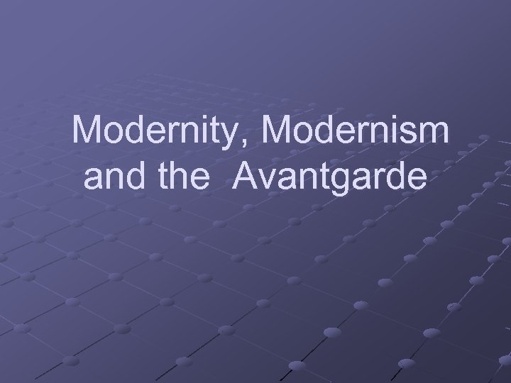 Modernity, Modernism and the Avantgarde 