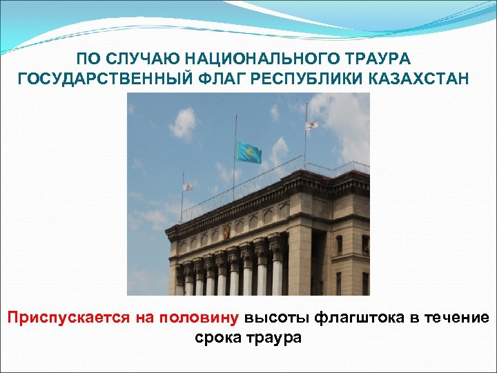 ПО СЛУЧАЮ НАЦИОНАЛЬНОГО ТРАУРА ГОСУДАРСТВЕННЫЙ ФЛАГ РЕСПУБЛИКИ КАЗАХСТАН Приспускается на половину высоты флагштока в
