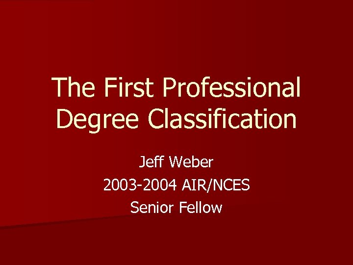 The First Professional Degree Classification Jeff Weber 2003 -2004 AIR/NCES Senior Fellow 