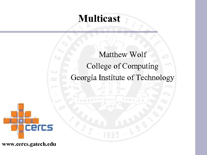 Multicast Matthew Wolf College of Computing Georgia Institute of Technology www. cercs. gatech. edu