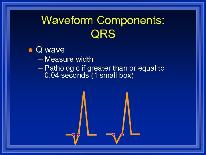 Waveform Components: QRS l Q wave – Measure width – Pathologic if greater than