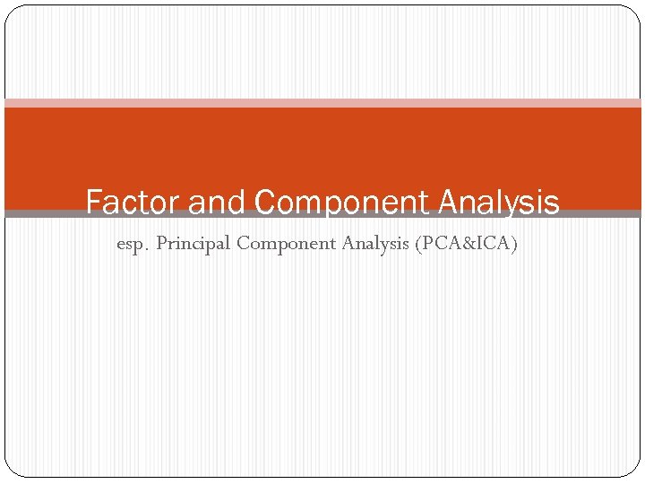 Factor and Component Analysis esp. Principal Component Analysis (PCA&ICA) 