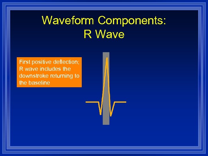 Waveform Components: R Wave First positive deflection; R wave includes the downstroke returning to