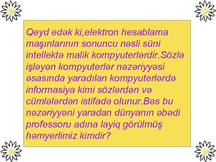 Qeyd edək ki, elektron hesablama maşınlarının sonuncu nəsli süni intellektə malik kompyuterlərdir. Sözlə işləyən