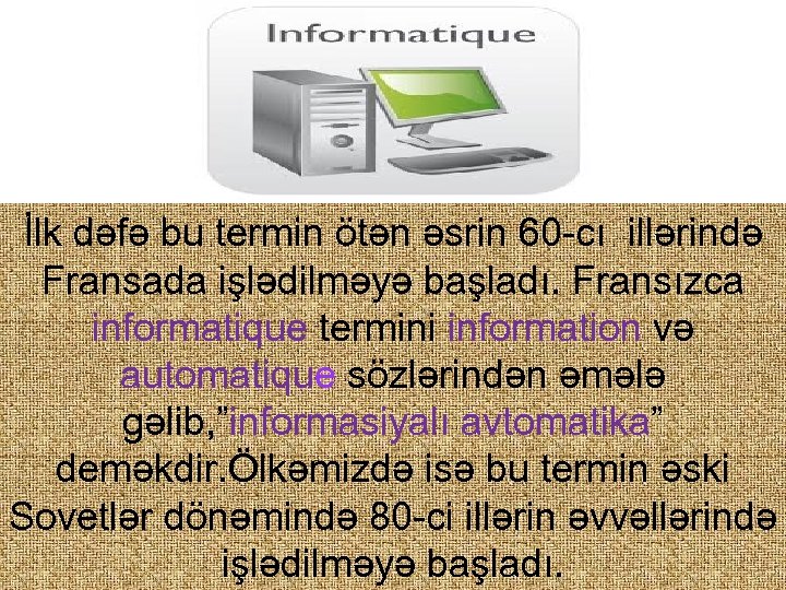 İlk dəfə bu termin ötən əsrin 60 -cı illərində Fransada işlədilməyə başladı. Fransızca informatique