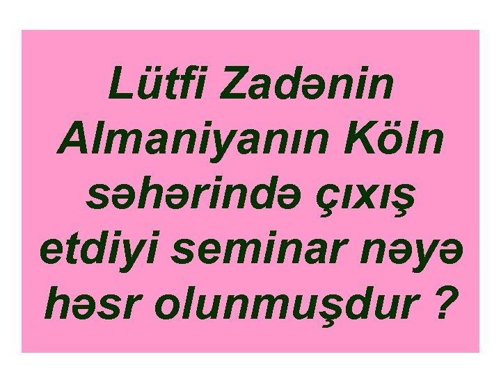 Lütfi Zadənin Almaniyanın Köln səhərində çıxış etdiyi seminar nəyə həsr olunmuşdur ? 