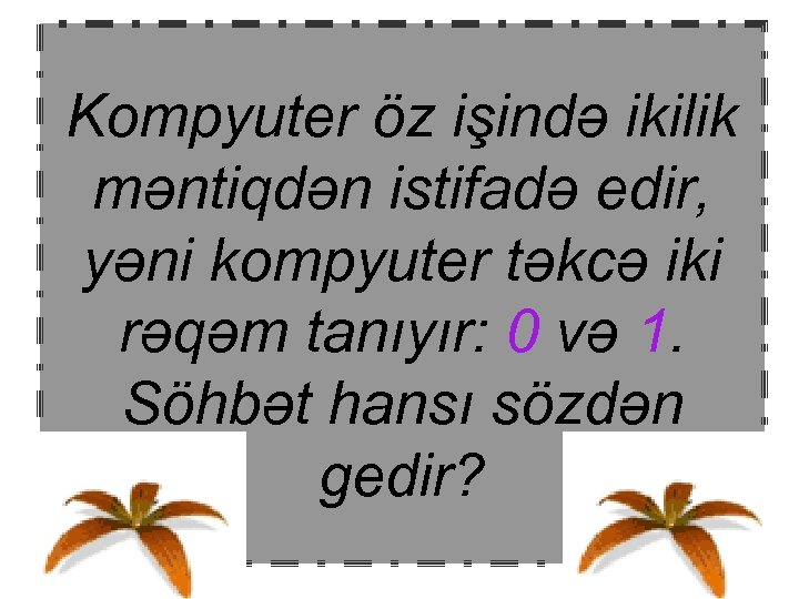 Kompyuter öz işində ikilik məntiqdən istifadə edir, yəni kompyuter təkcə iki rəqəm tanıyır: 0