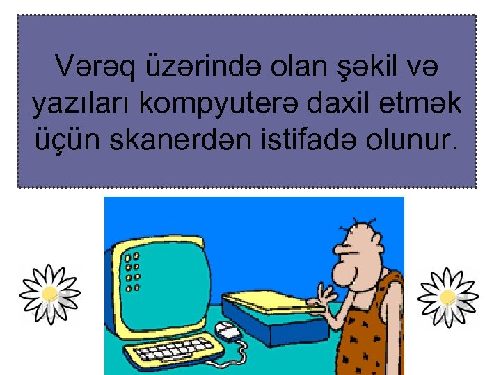 Vərəq üzərində olan şəkil və yazıları kompyuterə daxil etmək üçün skanerdən istifadə olunur. 