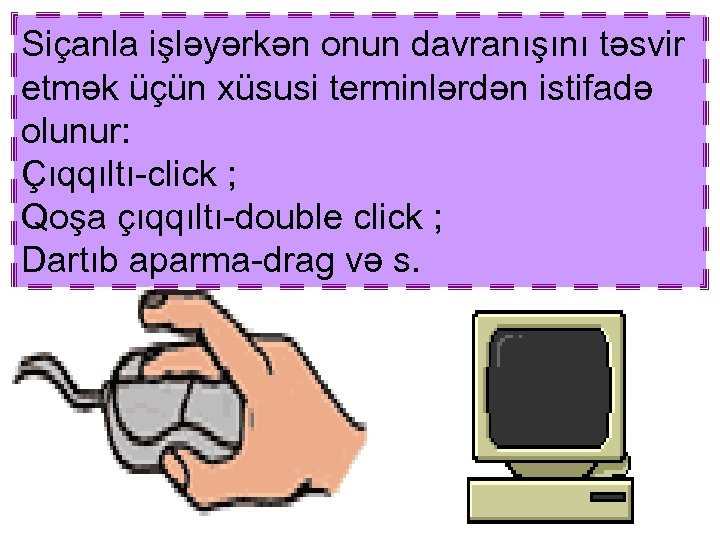 Siçanla işləyərkən onun davranışını təsvir etmək üçün xüsusi terminlərdən istifadə olunur: Çıqqıltı-click ; Qoşa