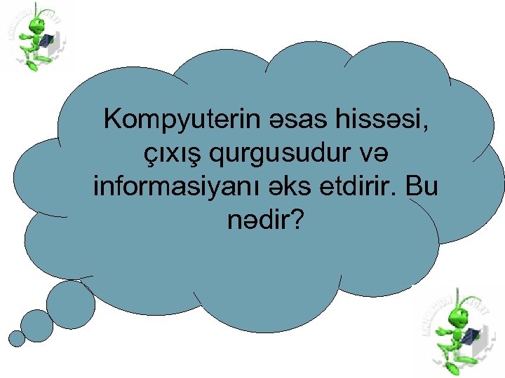 Kompyuterin əsas hissəsi, çıxış qurgusudur və informasiyanı əks etdirir. Bu nədir? 