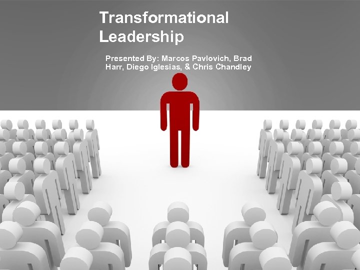 Transformational Leadership Presented By: Marcos Pavlovich, Brad Harr, Diego Iglesias, & Chris Chandley 