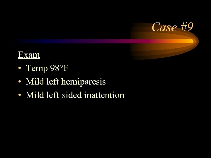 Case #9 Exam • Temp 98°F • Mild left hemiparesis • Mild left-sided inattention