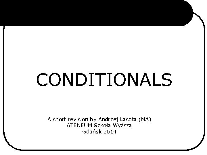 CONDITIONALS A short revision by Andrzej Lasota (MA) ATENEUM Szkoła Wyższa Gdańsk 2014 
