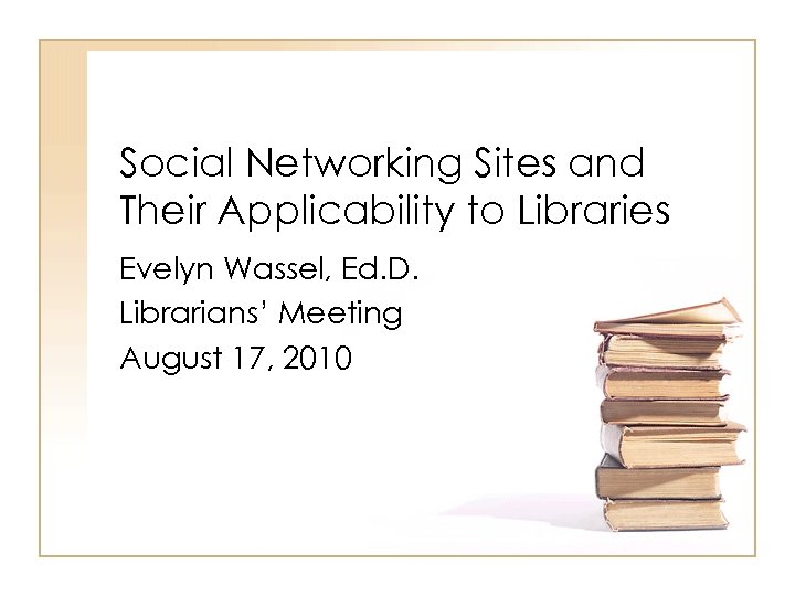 Social Networking Sites and Their Applicability to Libraries Evelyn Wassel, Ed. D. Librarians’ Meeting