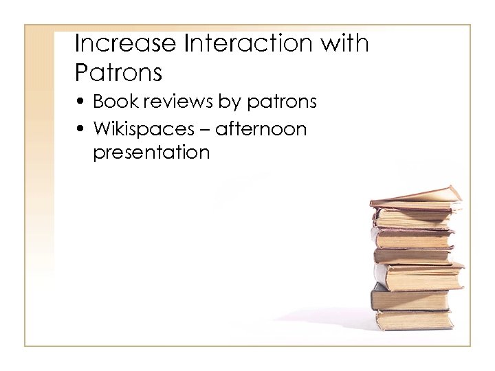 Increase Interaction with Patrons • Book reviews by patrons • Wikispaces – afternoon presentation