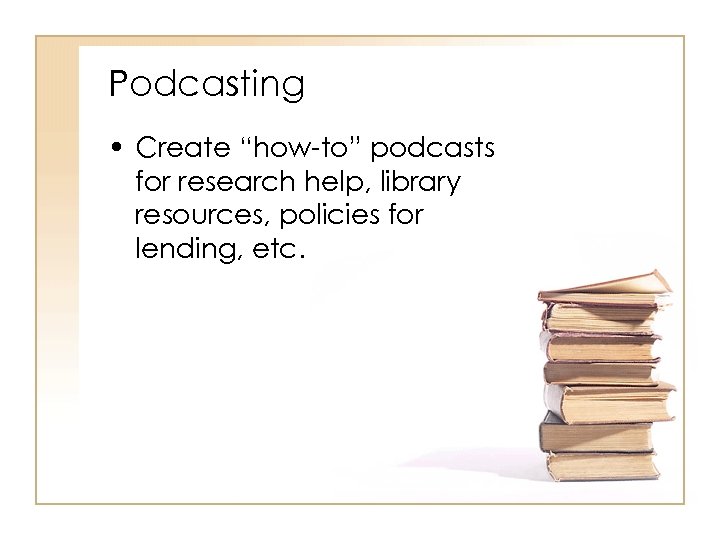 Podcasting • Create “how-to” podcasts for research help, library resources, policies for lending, etc.