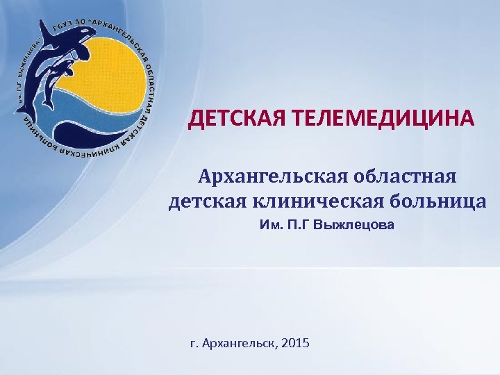 ДЕТСКАЯ ТЕЛЕМЕДИЦИНА Архангельская областная детская клиническая больница Им. П. Г Выжлецова г. Архангельск, 2015