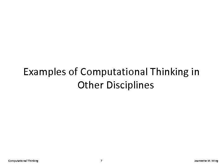 Examples of Computational Thinking in Other Disciplines Computational Thinking 7 Jeannette M. Wing 
