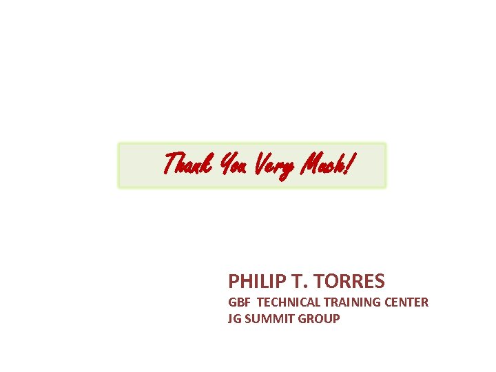 Thank You Very Much! PHILIP T. TORRES GBF TECHNICAL TRAINING CENTER JG SUMMIT GROUP