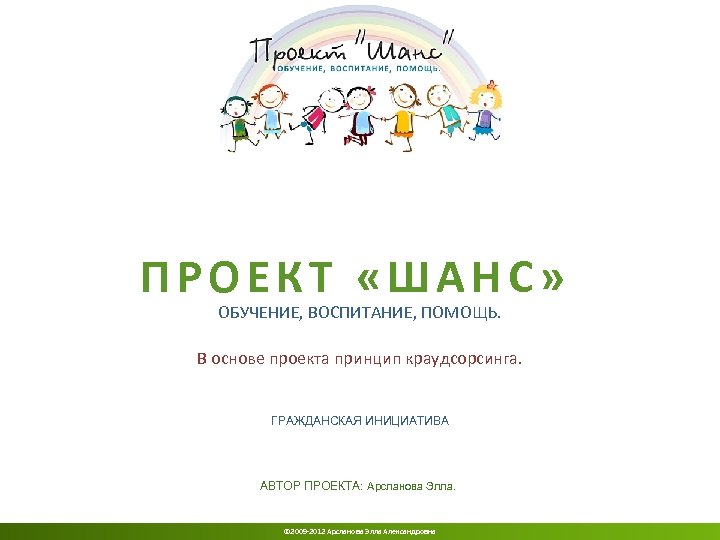 ПРОЕКТ «ШАНС» ОБУЧЕНИЕ, ВОСПИТАНИЕ, ПОМОЩЬ. В основе проекта принцип краудсорсинга. ГРАЖДАНСКАЯ ИНИЦИАТИВА АВТОР ПРОЕКТА: