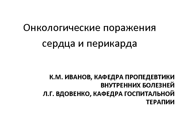 Онкологические поражения сердца и перикарда К. М. ИВАНОВ, КАФЕДРА ПРОПЕДЕВТИКИ ВНУТРЕННИХ БОЛЕЗНЕЙ Л. Г.