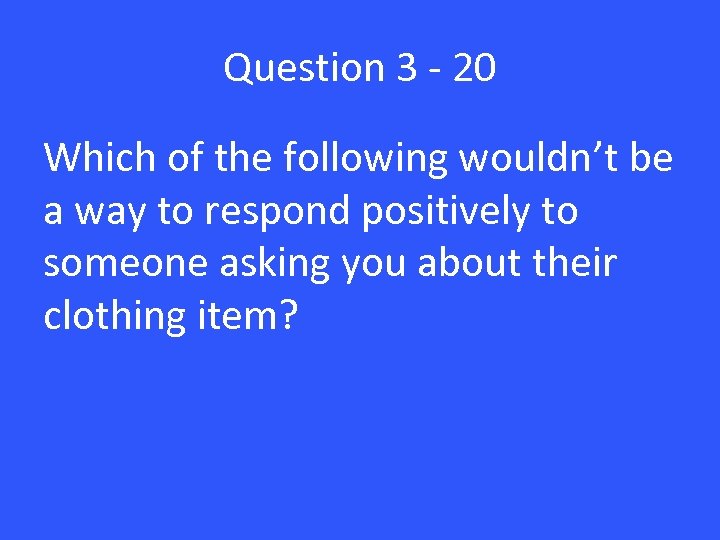 Question 3 - 20 Which of the following wouldn’t be a way to respond