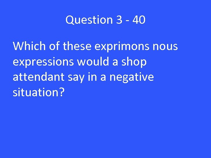 Question 3 - 40 Which of these exprimons nous expressions would a shop attendant