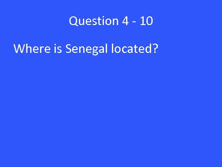Question 4 - 10 Where is Senegal located? 