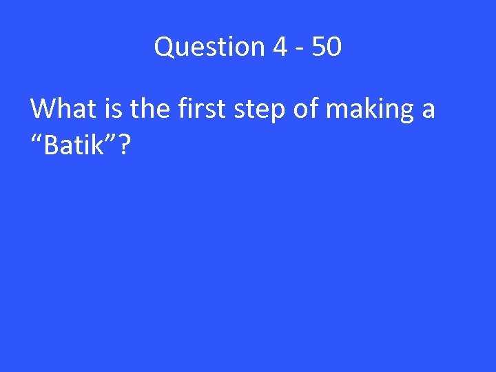 Question 4 - 50 What is the first step of making a “Batik”? 