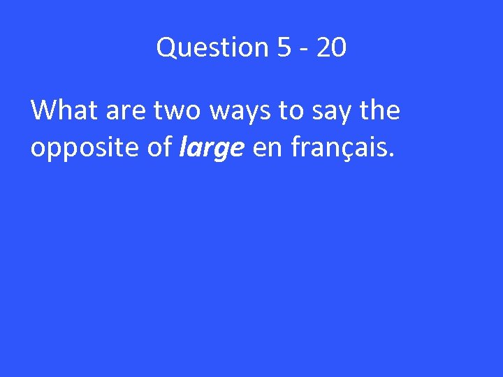Question 5 - 20 What are two ways to say the opposite of large