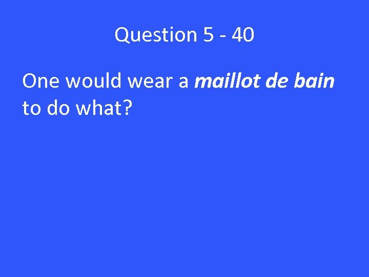 Question 5 - 40 One would wear a maillot de bain to do what?