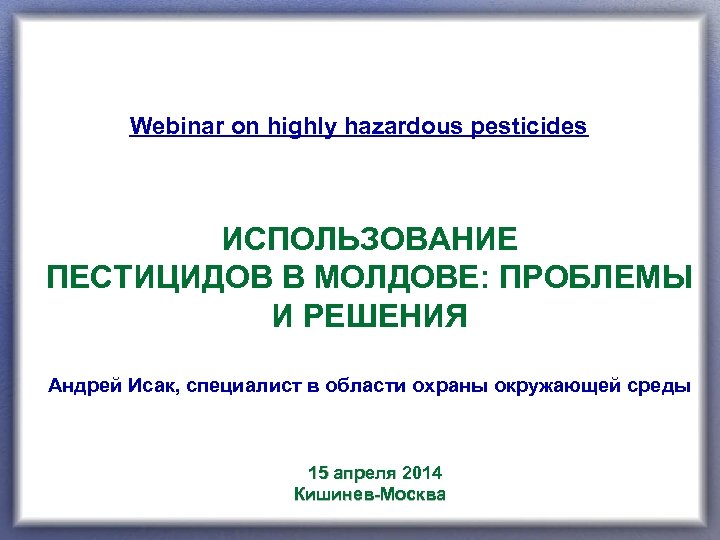 Webinar on highly hazardous pesticides ИСПОЛЬЗОВАНИЕ ПЕСТИЦИДОВ В МОЛДОВЕ: ПРОБЛЕМЫ И РЕШЕНИЯ Aндрей Исак,