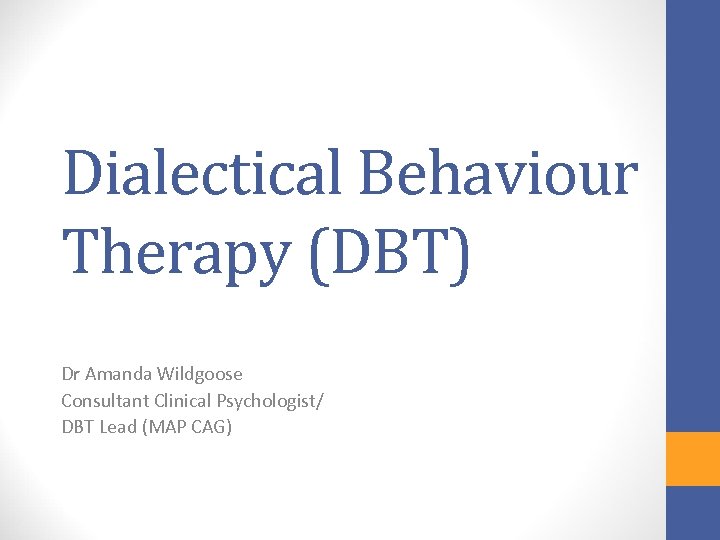 Dialectical Behaviour Therapy (DBT) Dr Amanda Wildgoose Consultant Clinical Psychologist/ DBT Lead (MAP CAG)