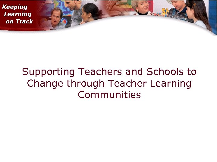 Supporting Teachers and Schools to Change through Teacher Learning Communities 