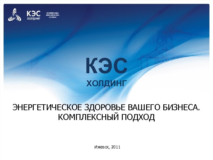 КЭС ХОЛДИНГ ЭНЕРГЕТИЧЕСКОЕ ЗДОРОВЬЕ ВАШЕГО БИЗНЕСА. КОМПЛЕКСНЫЙ ПОДХОД Ижевск, 2011 