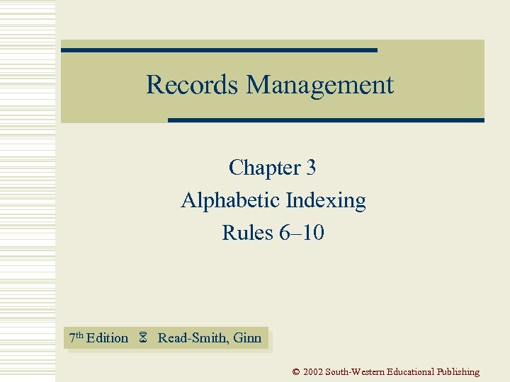 Records Management Chapter 3 Alphabetic Indexing Rules 6– 10 7 th Edition Read-Smith, Ginn