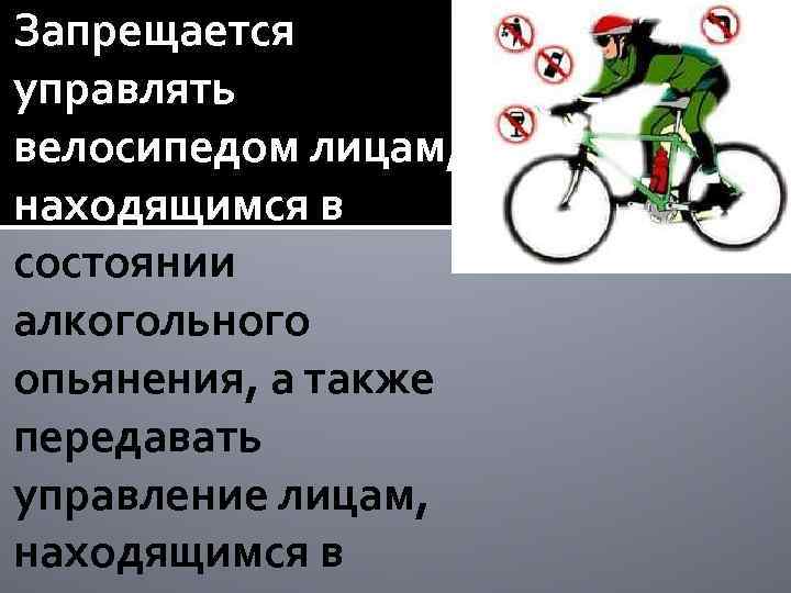 Запрещается управлять велосипедом лицам, находящимся в состоянии алкогольного опьянения, а также передавать управление лицам,