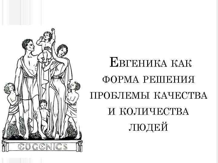  ЕВГЕНИКА КАК ФОРМА РЕШЕНИЯ ПРОБЛЕМЫ КАЧЕСТВА И КОЛИЧЕСТВА ЛЮДЕЙ 