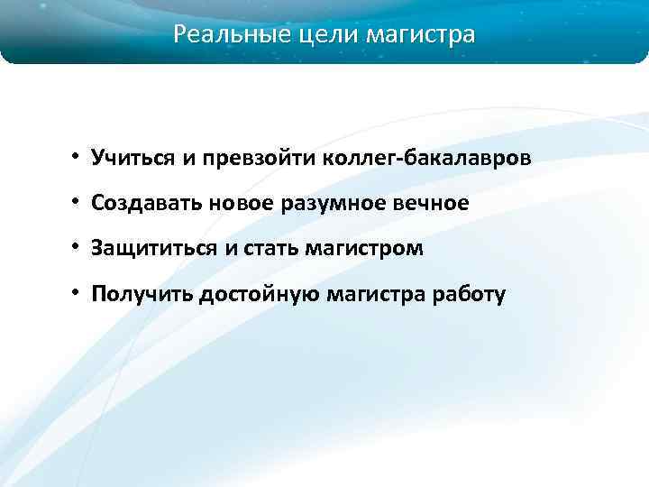 Реальные цели магистра • Учиться и превзойти коллег-бакалавров • Создавать новое разумное вечное •