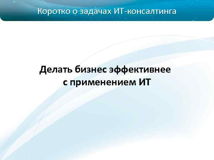Коротко о задачах ИТ-консалтинга Делать бизнес эффективнее с применением ИТ 