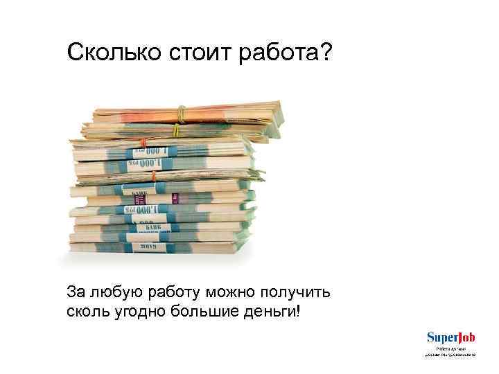 Сколько стоит работа? За любую работу можно получить сколь угодно большие деньги! 