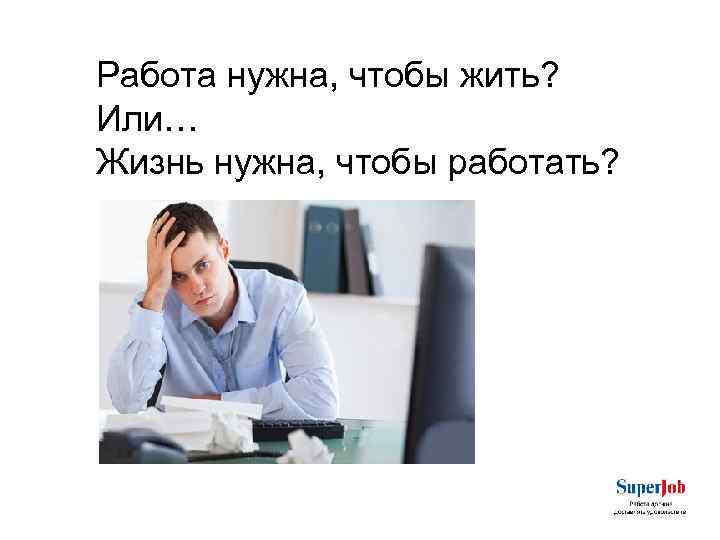 Конечно работ нужна. Работать чтобы жить. Жить чтобы работать или работать чтобы жить. Работаешь работаешь. Надо работать чтобы жить а не жить чтобы работать.