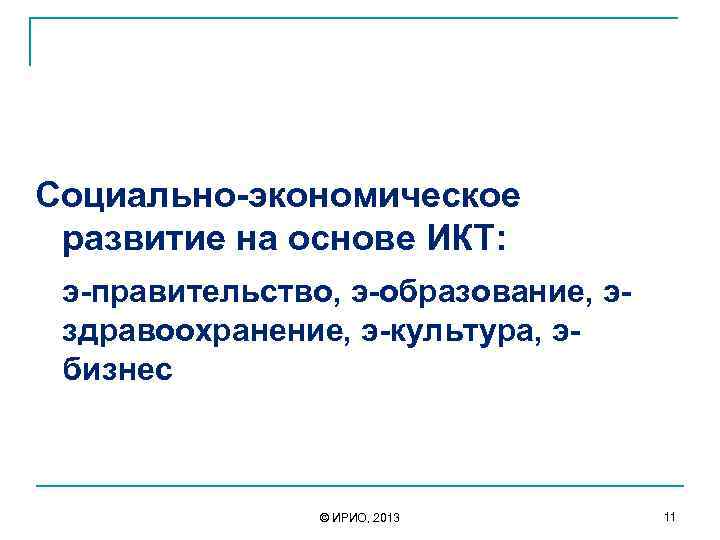 Социально-экономическое развитие на основе ИКТ: э-правительство, э-образование, эздравоохранение, э-культура, эбизнес © ИРИО, 2013 11