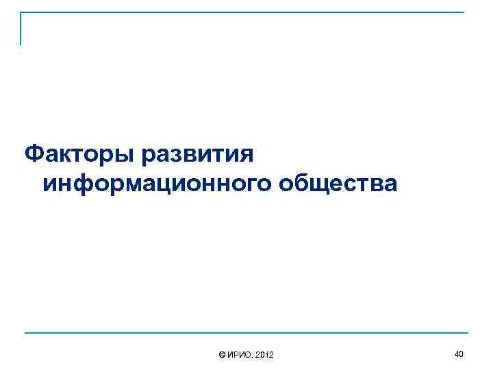 Факторы развития информационного общества © ИРИО, 2012 40 