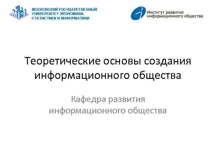 МОСКОВСКИЙ ГОСУДАРСТВЕННЫЙ УНИВЕРСИТЕТ ЭКОНОМИКИ, СТАТИСТИКИ И ИНФОРМАТИКИ Теоретические основы создания информационного общества Кафедра развития