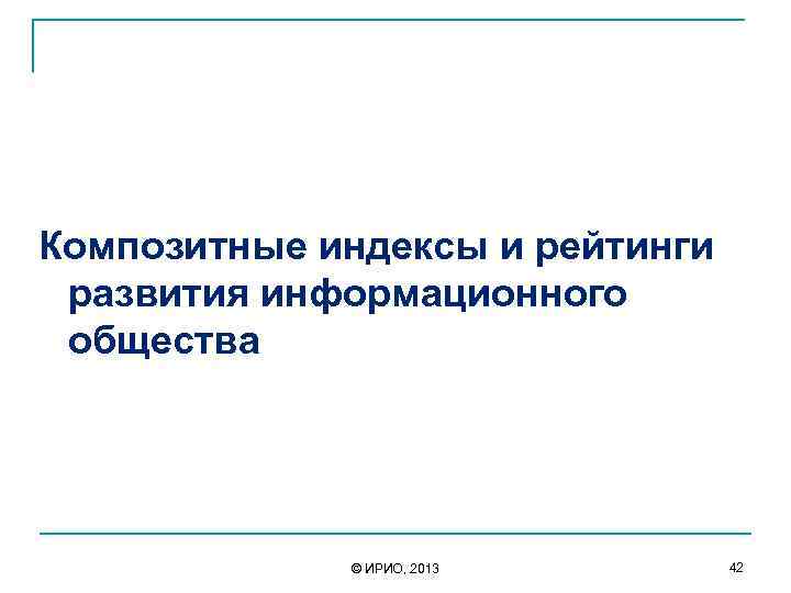  Композитные индексы и рейтинги развития информационного общества © ИРИО, 2013 42 