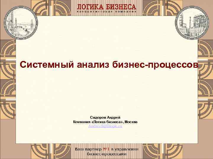 Системный анализ бизнес-процессов Сидоров Андрей Компания «Логика бизнеса» , Москва Andrey. S@Blogic. ru 