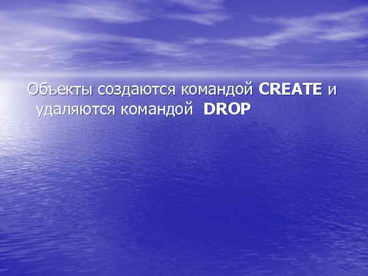 Объекты создаются командой CREATE и удаляются командой DROP 